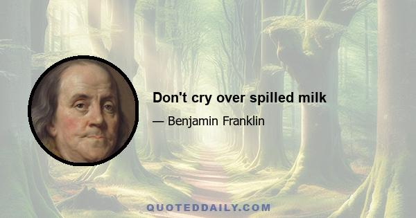 Don't cry over spilled milk