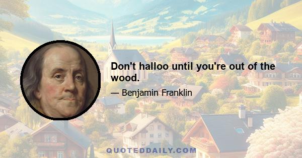 Don't halloo until you're out of the wood.