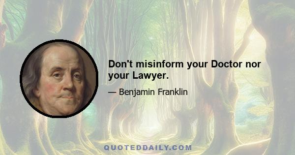 Don't misinform your Doctor nor your Lawyer.