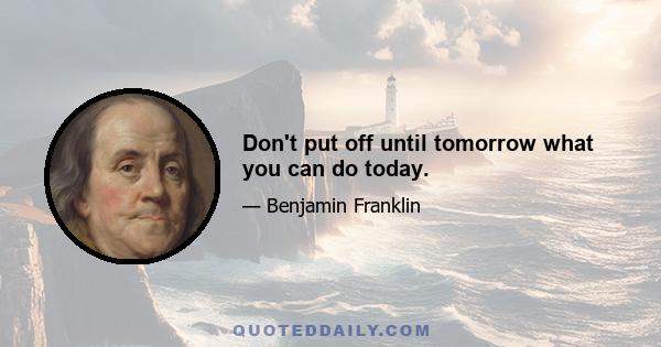 Don't put off until tomorrow what you can do today.