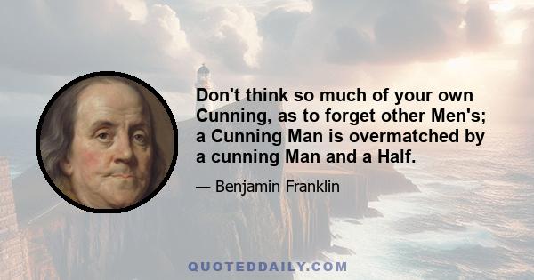 Don't think so much of your own Cunning, as to forget other Men's; a Cunning Man is overmatched by a cunning Man and a Half.