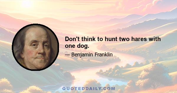 Don't think to hunt two hares with one dog.