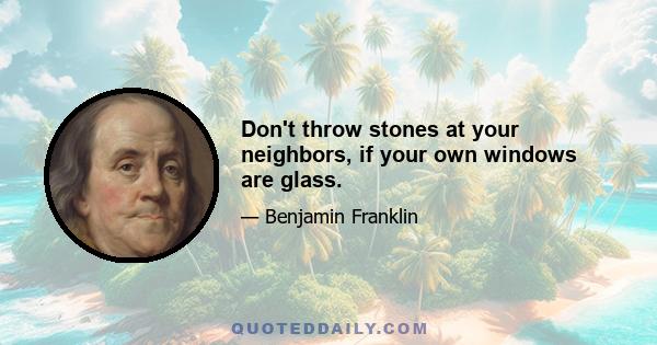 Don't throw stones at your neighbors, if your own windows are glass.