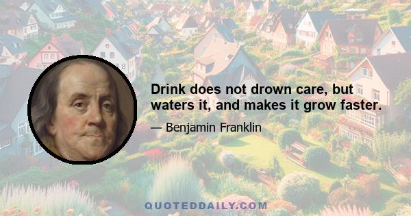 Drink does not drown care, but waters it, and makes it grow faster.