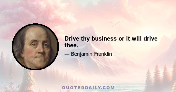 Drive thy business or it will drive thee.