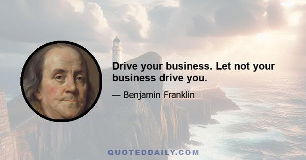 Drive your business. Let not your business drive you.