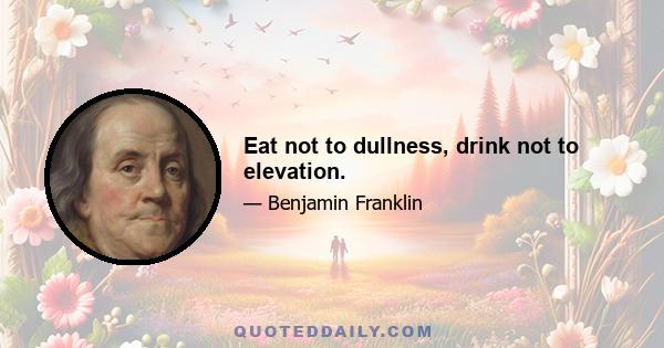 Eat not to dullness, drink not to elevation.