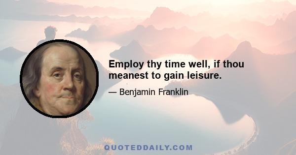 Employ thy time well, if thou meanest to gain leisure.