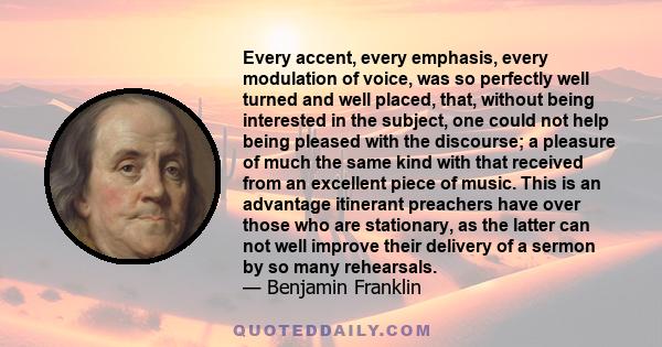 Every accent, every emphasis, every modulation of voice, was so perfectly well turned and well placed, that, without being interested in the subject, one could not help being pleased with the discourse; a pleasure of