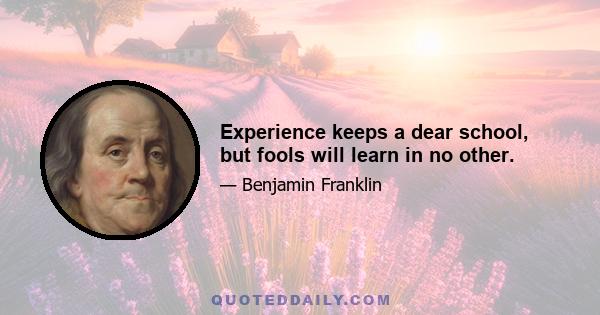 Experience keeps a dear school, but fools will learn in no other.