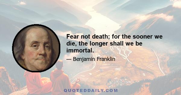 Fear not death; for the sooner we die, the longer shall we be immortal.