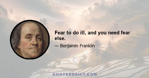 Fear to do ill, and you need fear else.