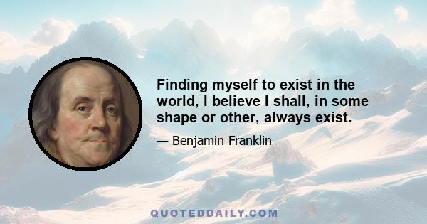 Finding myself to exist in the world, I believe I shall, in some shape or other, always exist.