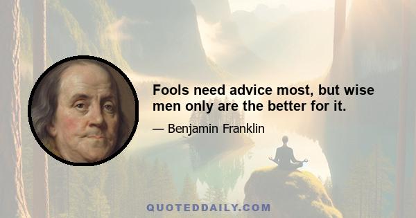 Fools need advice most, but wise men only are the better for it.