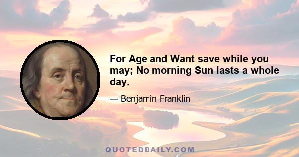 For Age and Want save while you may; No morning Sun lasts a whole day.