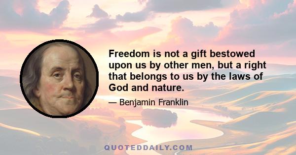 Freedom is not a gift bestowed upon us by other men, but a right that belongs to us by the laws of God and nature.