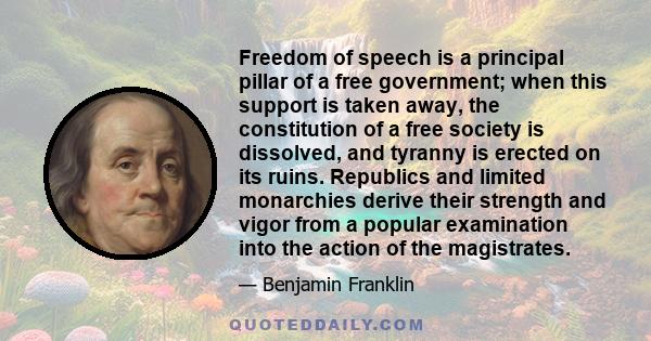 Freedom of speech is a principal pillar of a free government; when this support is taken away, the constitution of a free society is dissolved, and tyranny is erected on its ruins. Republics and limited monarchies