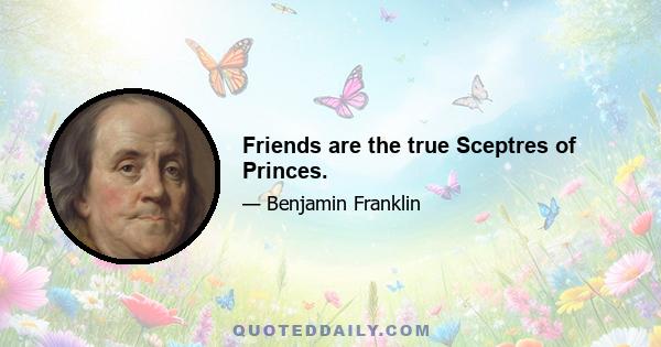 Friends are the true Sceptres of Princes.