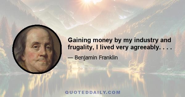 Gaining money by my industry and frugality, I lived very agreeably. . . .