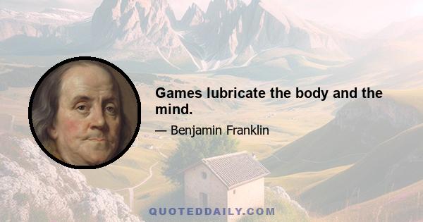 Games lubricate the body and the mind.