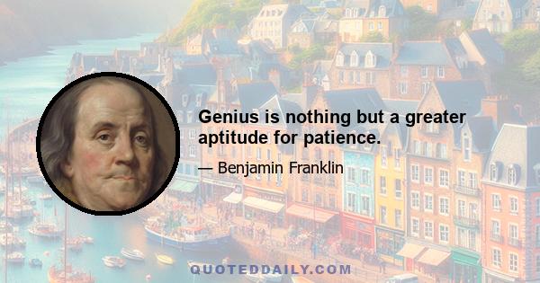 Genius is nothing but a greater aptitude for patience.