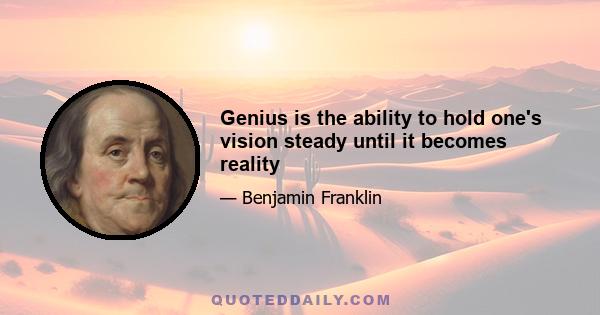 Genius is the ability to hold one's vision steady until it becomes reality