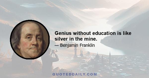 Genius without education is like silver in the mine.