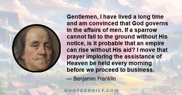 Gentlemen, I have lived a long time and am convinced that God governs in the affairs of men. If a sparrow cannot fall to the ground without His notice, is it probable that an empire can rise without His aid? I move that 