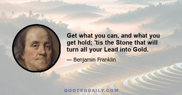 Get what you can, and what you get hold; 'tis the Stone that will turn all your Lead into Gold.