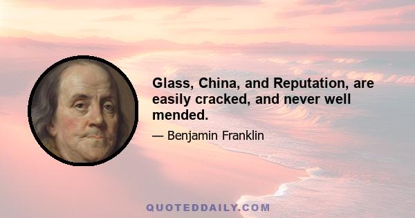 Glass, China, and Reputation, are easily cracked, and never well mended.