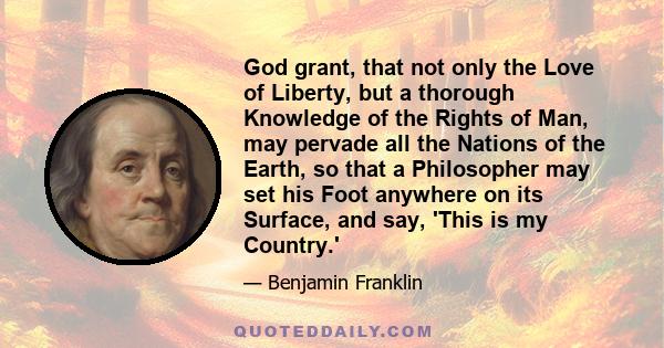 God grant, that not only the Love of Liberty, but a thorough Knowledge of the Rights of Man, may pervade all the Nations of the Earth, so that a Philosopher may set his Foot anywhere on its Surface, and say, 'This is my 