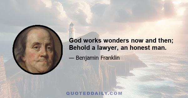 God works wonders now and then; Behold a lawyer, an honest man.