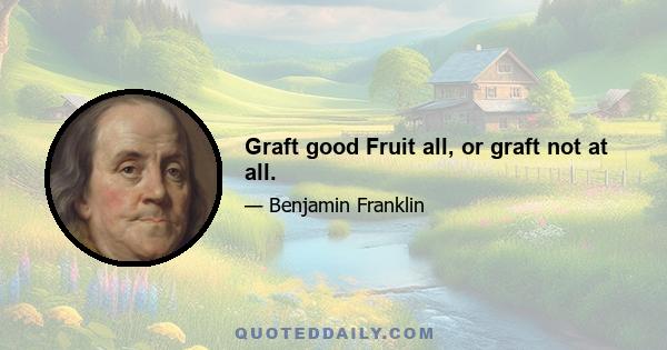 Graft good Fruit all, or graft not at all.