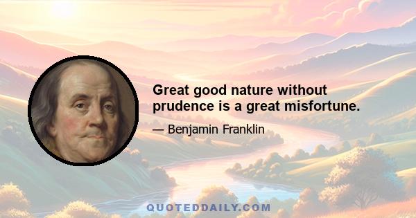 Great good nature without prudence is a great misfortune.