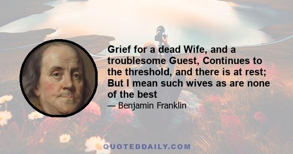 Grief for a dead Wife, and a troublesome Guest, Continues to the threshold, and there is at rest; But I mean such wives as are none of the best