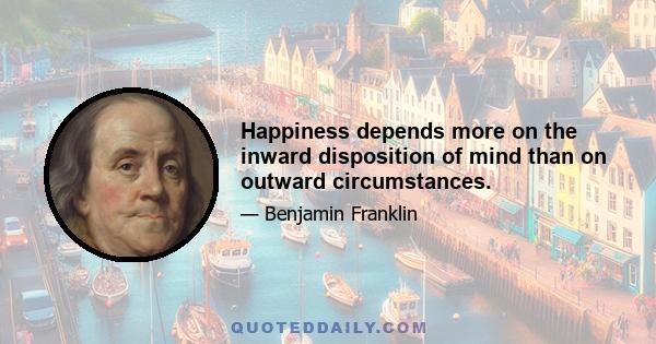 Happiness depends more on the inward disposition of mind than on outward circumstances.