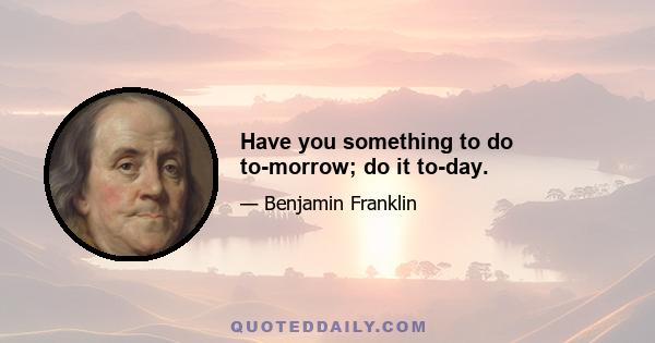 Have you something to do to-morrow; do it to-day.