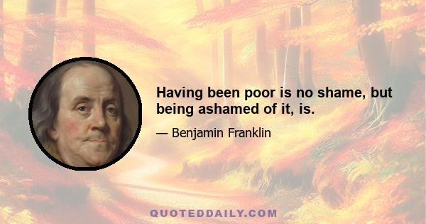 Having been poor is no shame, but being ashamed of it, is.