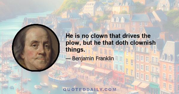 He is no clown that drives the plow, but he that doth clownish things.