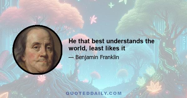 He that best understands the world, least likes it