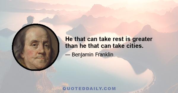 He that can take rest is greater than he that can take cities.