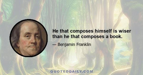 He that composes himself is wiser than he that composes a book.