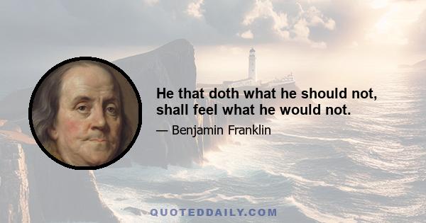 He that doth what he should not, shall feel what he would not.