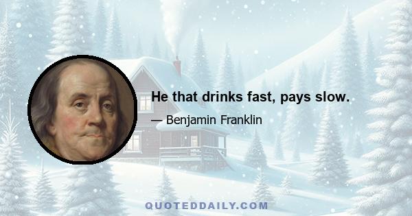 He that drinks fast, pays slow.