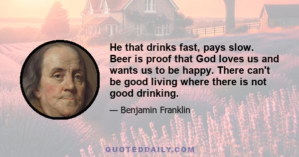 He that drinks fast, pays slow. Beer is proof that God loves us and wants us to be happy. There can't be good living where there is not good drinking.