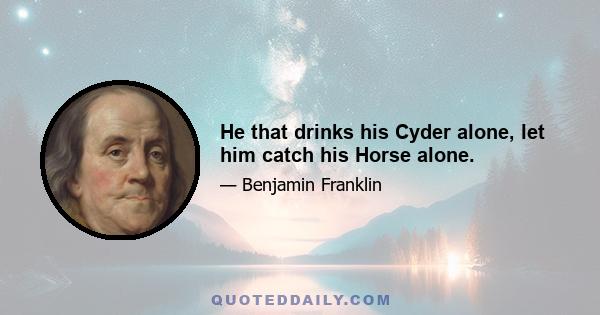 He that drinks his Cyder alone, let him catch his Horse alone.