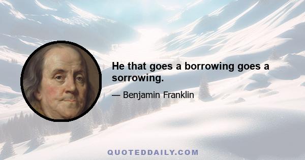 He that goes a borrowing goes a sorrowing.