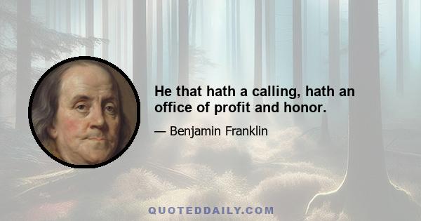 He that hath a calling, hath an office of profit and honor.