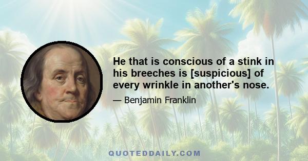 He that is conscious of a stink in his breeches is [suspicious] of every wrinkle in another's nose.