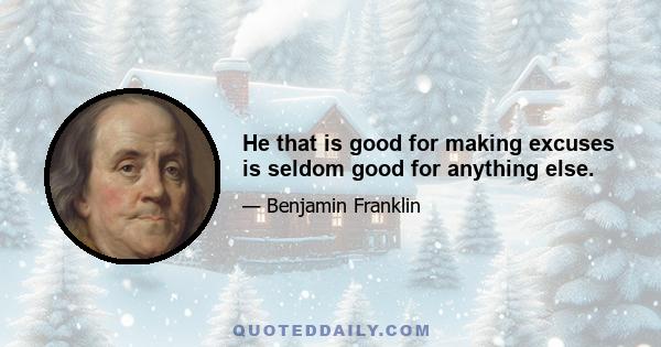 He that is good for making excuses is seldom good for anything else.